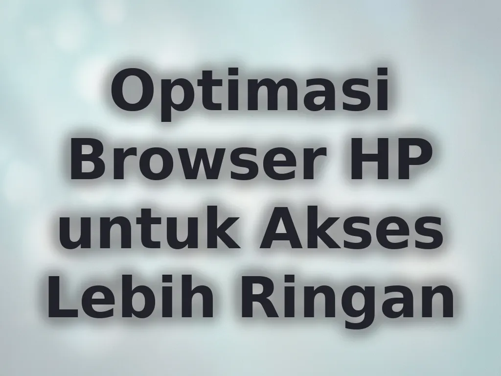 Optimasi Browser HP untuk Akses Lebih Ringan